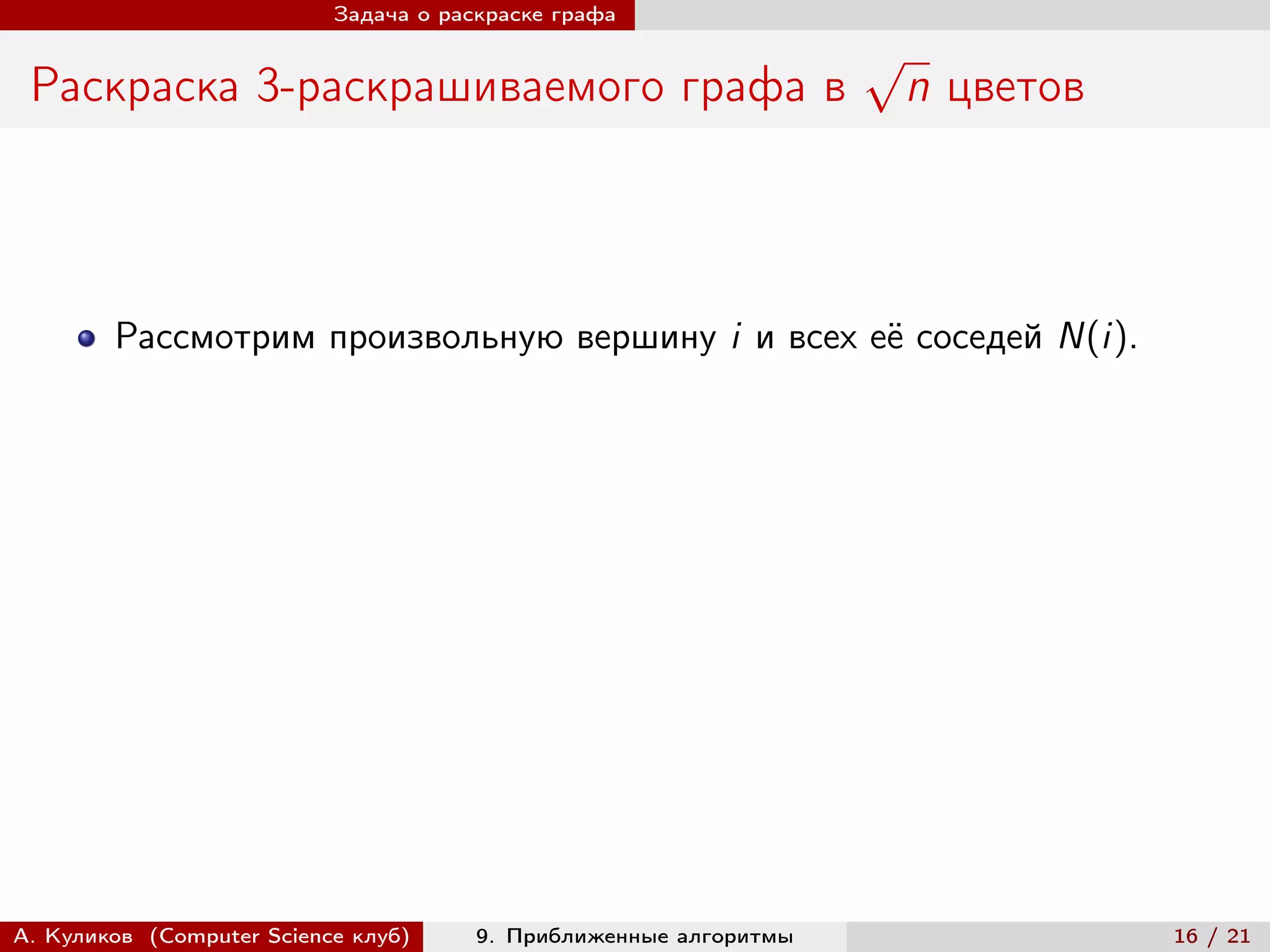 Задача о раскраске графа

                                                                   √
 Раскраска 3-раскрашиваемого графа в                                   n цветов



        Рассмотрим произвольную вершину i и всех её соседей N(i).




А. Куликов (Computer Science клуб)     9. Приближенные алгоритмы                  16 / 21
 