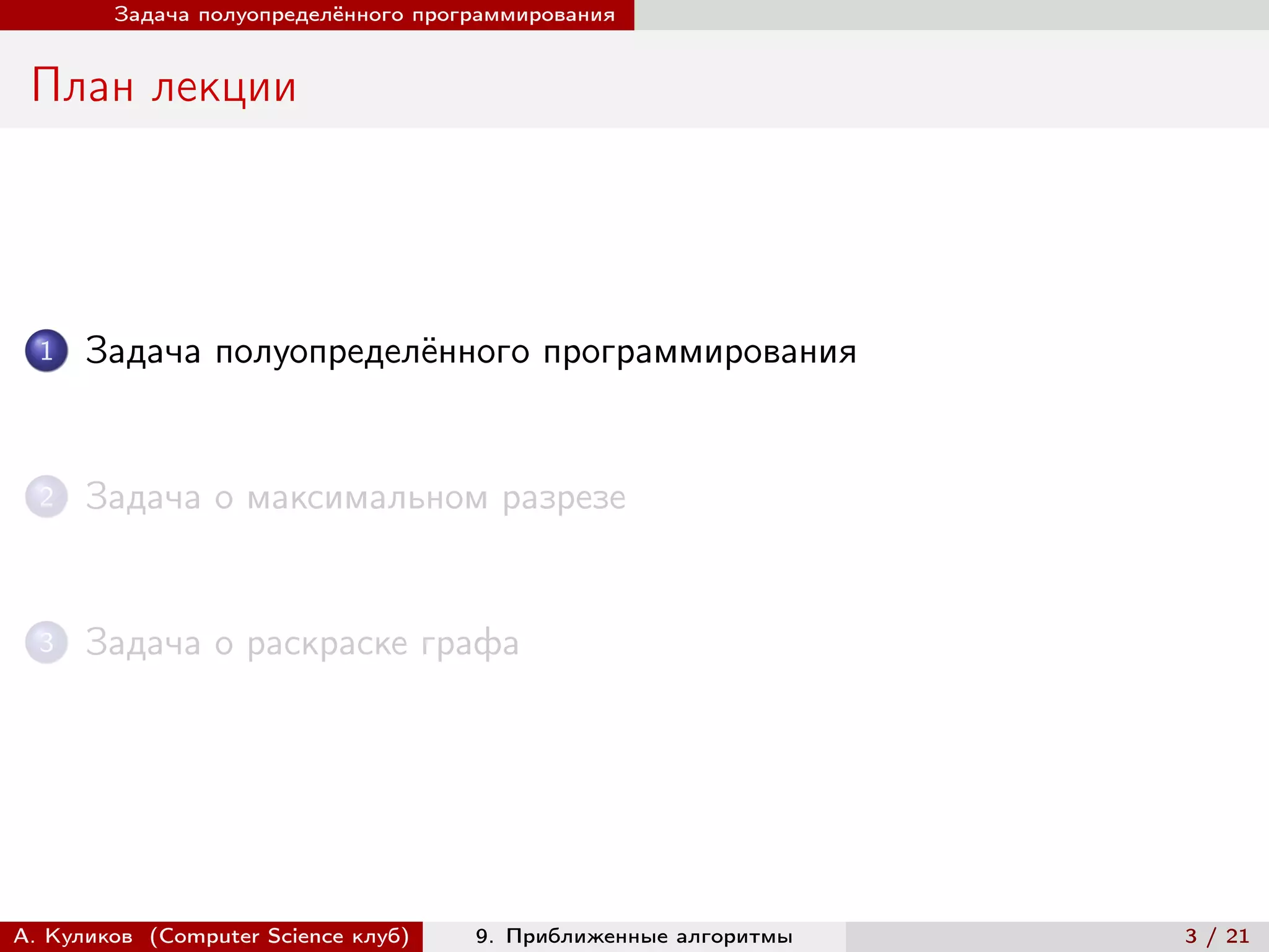 Задача полуопределённого программирования


 План лекции




  1   Задача полуопределённого программирования


  2   Задача о максимальном разрезе


  3   Задача о раскраске графа




А. Куликов (Computer Science клуб)   9. Приближенные алгоритмы   3 / 21
 