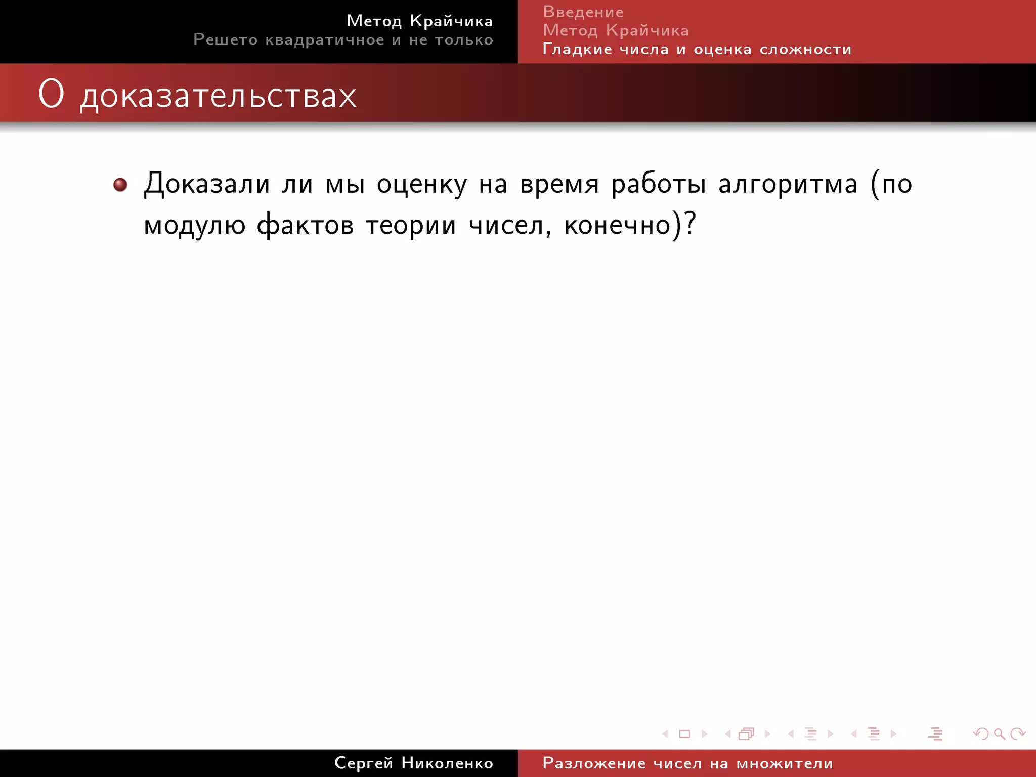 Ìåòîä Êðàé÷èêà     Ââåäåíèå
        Ðåøåòî êâàäðàòè÷íîå è íå òîëüêî   Ìåòîä Êðàé÷èêà
                                          Ãëàäêèå ÷èñëà è îöåíêà ñëîæíîñòè

Î äîêàçàòåëüñòâàõ


     Äîêàçàëè ëè ìû îöåíêó íà âðåìÿ ðàáîòû àëãîðèòìà (ïî
     ìîäóëþ ôàêòîâ òåîðèè ÷èñåë, êîíå÷íî)?




                      Ñåðãåé Íèêîëåíêî    Ðàçëîæåíèå ÷èñåë íà ìíîæèòåëè
 