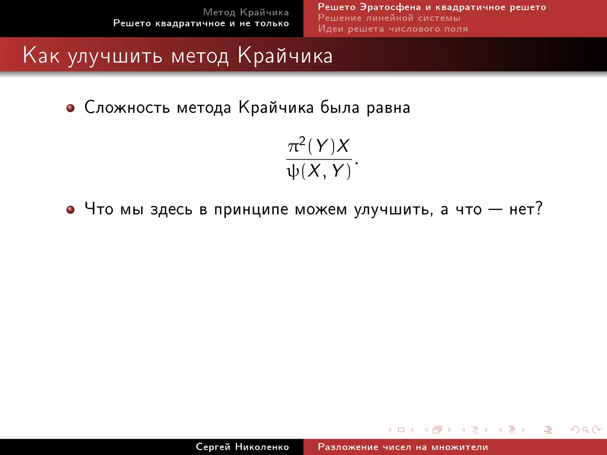 Ìåòîä Êðàé÷èêà     Ðåøåòî Ýðàòîñôåíà è êâàäðàòè÷íîå ðåøåòî
        Ðåøåòî êâàäðàòè÷íîå è íå òîëüêî   Ðåøåíèå ëèíåéíîé ñèñòåìû
                                          Èäåè ðåøåòà ÷èñëîâîãî ïîëÿ

Êàê óëó÷øèòü ìåòîä Êðàé÷èêà


     Ñëîæíîñòü ìåòîäà Êðàé÷èêà áûëà ðàâíà
                                      π2 (Y )X
                                                .
                                      ψ(X , Y )

     ×òî ìû çäåñü â ïðèíöèïå ìîæåì óëó÷øèòü, à ÷òî  íåò?




                      Ñåðãåé Íèêîëåíêî    Ðàçëîæåíèå ÷èñåë íà ìíîæèòåëè
 