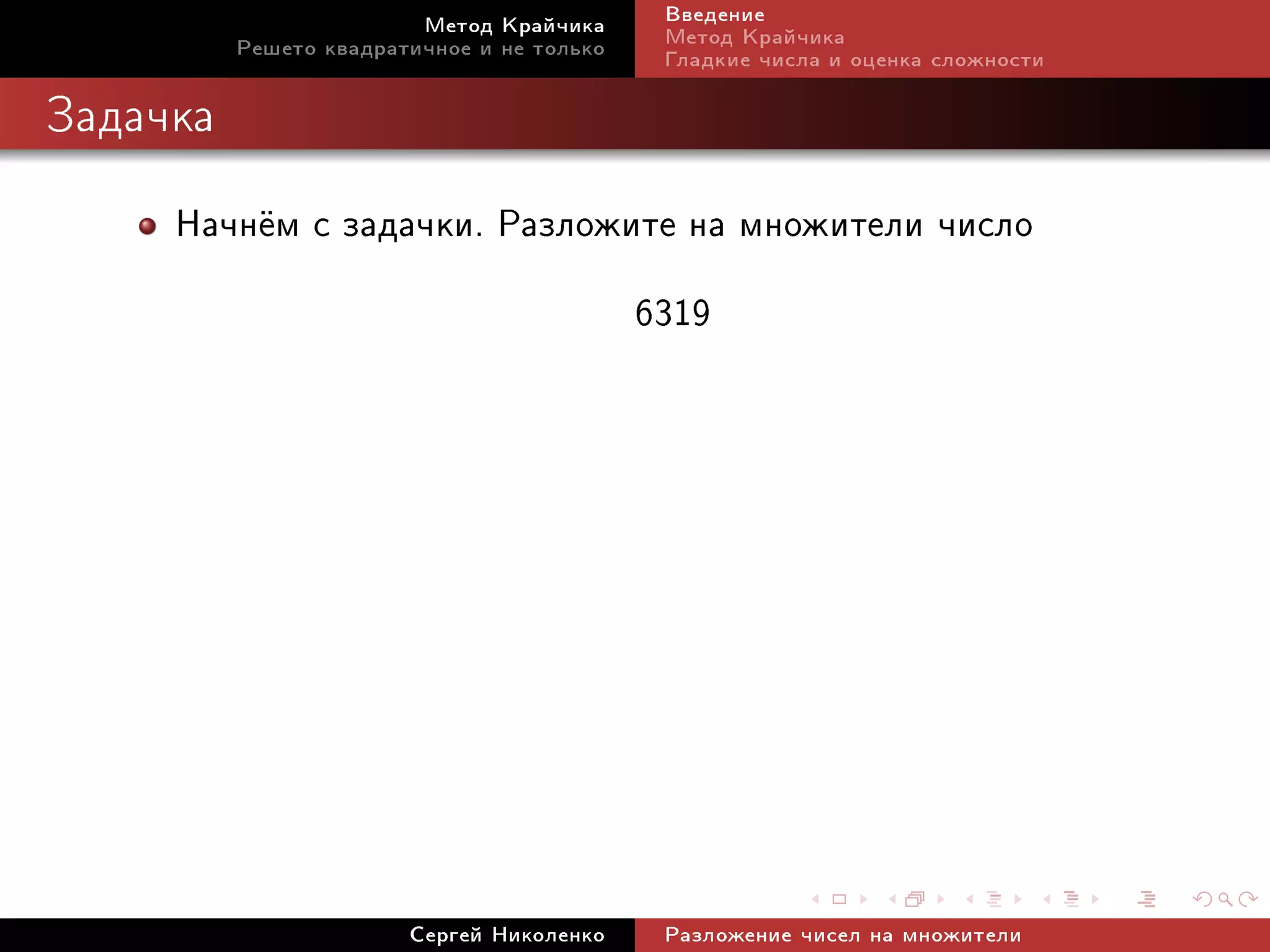 Ìåòîä Êðàé÷èêà     Ââåäåíèå
          Ðåøåòî êâàäðàòè÷íîå è íå òîëüêî   Ìåòîä Êðàé÷èêà
                                            Ãëàäêèå ÷èñëà è îöåíêà ñëîæíîñòè

Çàäà÷êà


     Íà÷í¼ì ñ çàäà÷êè. Ðàçëîæèòå íà ìíîæèòåëè ÷èñëî
                              6319




                        Ñåðãåé Íèêîëåíêî    Ðàçëîæåíèå ÷èñåë íà ìíîæèòåëè
 