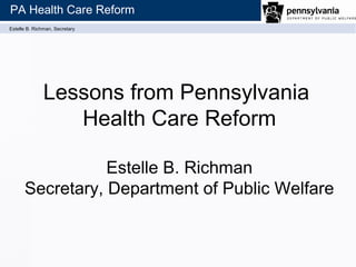 Estelle B. Richman, Secretary
PA Health Care Reform
Lessons from Pennsylvania
Health Care Reform
Estelle B. Richman
Secretary, Department of Public Welfare
 