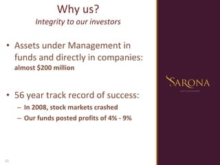 Assets under Management in funds and directly in companies:  almost $200 million 56 year track record of success:  In 2008, stock markets crashed Our funds posted profits of 4% - 9%  Why us? Integrity to our investors 