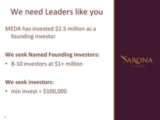 We need Leaders like you MEDA has invested $2.5 million as a founding investor We seek Named Founding Investors: 8-10 investors at $1+ million We seek investors:  min invest = $100,000 