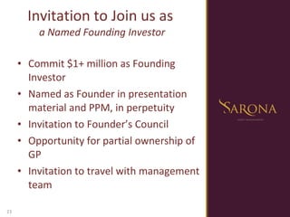 Invitation to Join us as  a Named Founding Investor Commit $1+ million as Founding Investor Named as Founder in presentation material and PPM, in perpetuity Invitation to Founder’s Council Opportunity for partial ownership of GP Invitation to travel with management team 