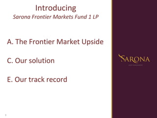 Introducing Sarona Frontier Markets Fund 1 LP The Frontier Market Upside Our solution Our track record 