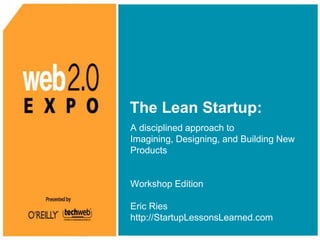 The Lean Startup:  A disciplined approach to Imagining, Designing, and Building New Products Workshop Edition Eric Ries http://StartupLessonsLearned.com 