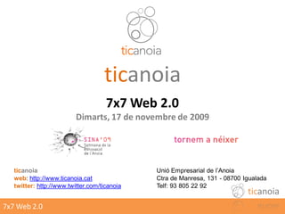 ticanoia
                                     7x7 Web 2.0
                          Dimarts, 17 de novembre de 2009




   ticanoia                                   Unió Empresarial de l’Anoia
   web: http://www.ticanoia.cat               Ctra de Manresa, 131 - 08700 Igualada
   twitter: http://www.twitter.com/ticanoia   Telf: 93 805 22 92
                                                                            ticanoia
7x7 Web 2.0
 