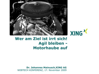 Wer am Ziel, ist irrt sich!Agil bleiben -  Motorhaube auf         Dr. Johannes Mainusch, XING AG WEBTECH KONFERENZ, 17. November 2009 