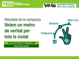 Resultats de la campanya
Volem un metro
de veritat per
tota la ciutat
  Sant Feliu de Llobregat, 18-11-2009
          Ricard Riol Jurado




                                        1
 