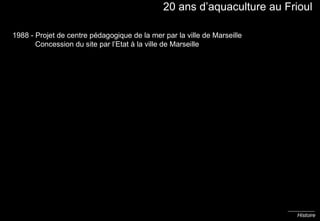 Histoire 20 ans d’aquaculture au Frioul 1988 - Projet de centre pédagogique de la mer par la ville de Marseille   Concession du site par l’Etat à la ville de Marseille 