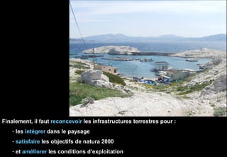 Existant Finalement, il faut  reconcevoir  les infrastructures terrestres pour : les  intégrer  dans le paysage satisfaire  les objectifs de natura 2000 et  améliorer  les conditions d’exploitation 