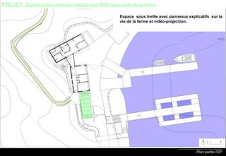 Plan partie IOP PROJET:  Espace public extérieur adapté aux PMR pour visite de la ferme Espace  sous treille avec panneaux explicatifs  sur la vie de la ferme et vidéo-projection. 
