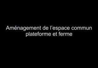 Aménagement de l’espace commun plateforme et ferme 