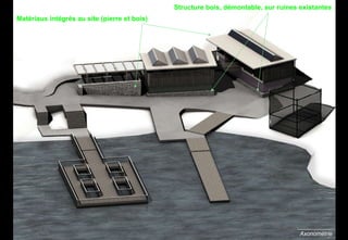 Axonométrie Structure bois, démontable, sur ruines existantes Matériaux intégrés au site (pierre et bois) 