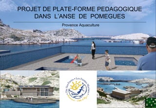 Provence Aquaculture PROJET DE PLATE-FORME PEDAGOGIQUE DANS  L’ANSE  DE  POMEGUES 