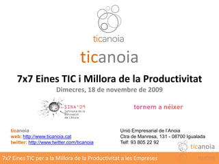 ticanoia
      7x7 Eines TIC i Millora de la Productivitat
                        Dimecres, 18 de novembre de 2009




   ticanoia                                      Unió Empresarial de l’Anoia
   web: http://www.ticanoia.cat                  Ctra de Manresa, 131 - 08700 Igualada
   twitter: http://www.twitter.com/ticanoia      Telf: 93 805 22 92
                                                                               ticanoia
7x7 Eines TIC per a la Millora de la Productivitat a les Empreses
 