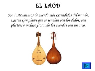 EL LAÚD
Son instrumentos de cuerda más extendidos del mundo,
existen ejemplares que se señalan con los dedos, con
plectros e incluso frotando las cuerdas con un arco.

 
