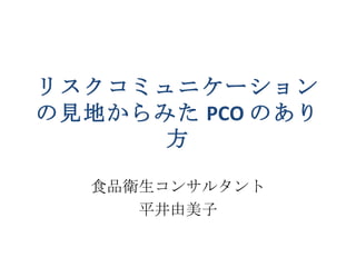 リスクコミュニケーションの見地からみた PCO のあり方 食品衛生コンサルタント 平井由美子 