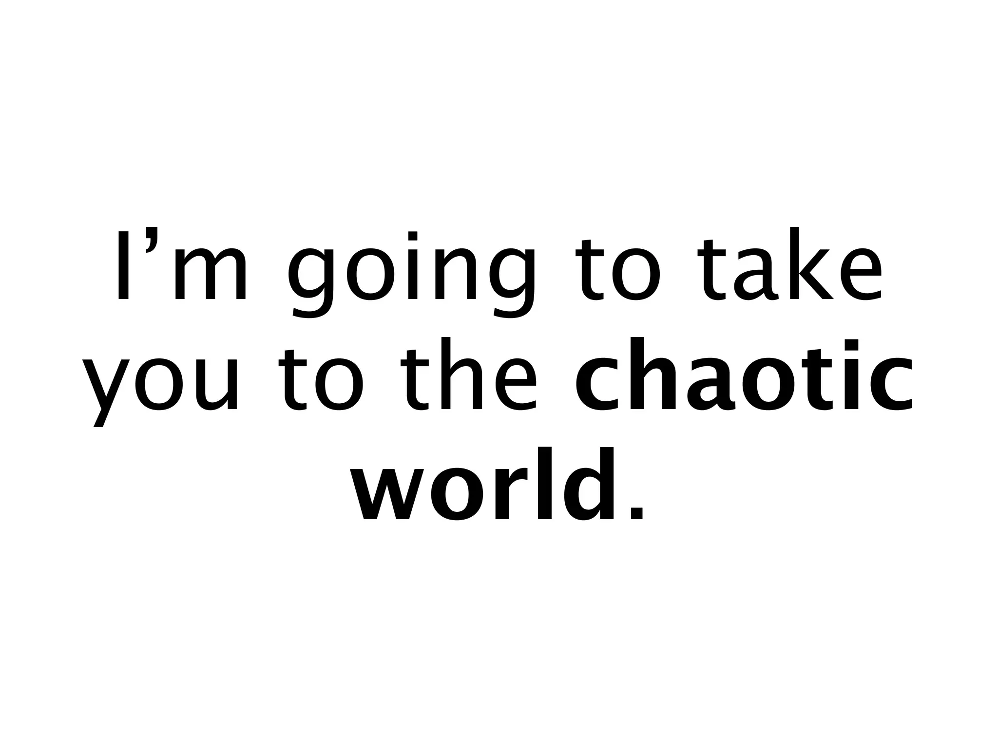 I’m going to take
you to the chaotic
      world.
 