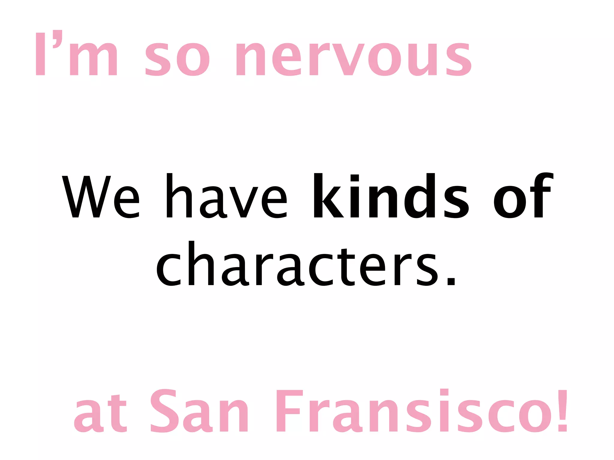 I’m so nervous

We have kinds of
   characters.

 at San Fransisco!
 