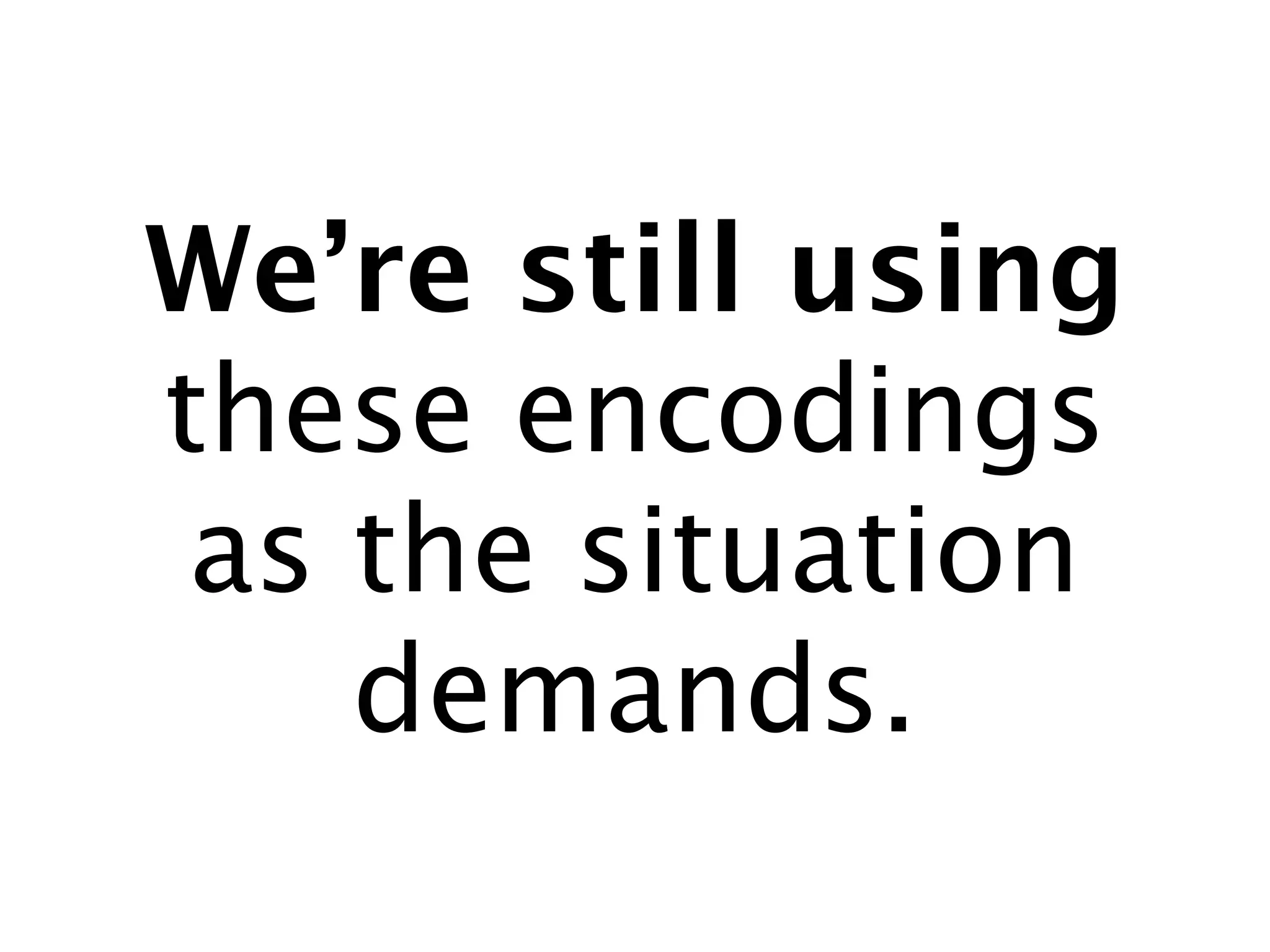 We’re still using
these encodings
 as the situation
    demands.
 