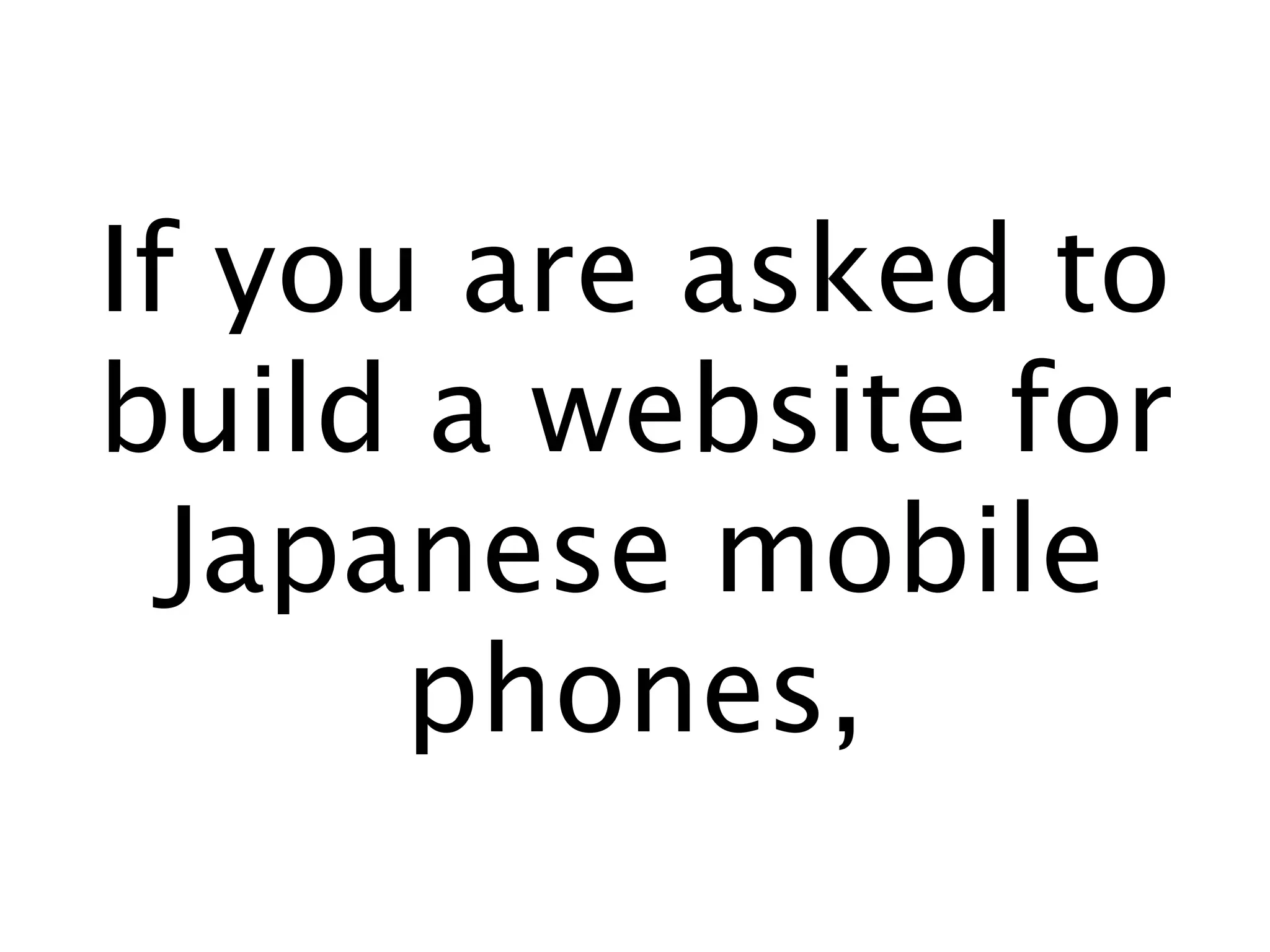 If you are asked to
build a website for
  Japanese mobile
      phones,
 