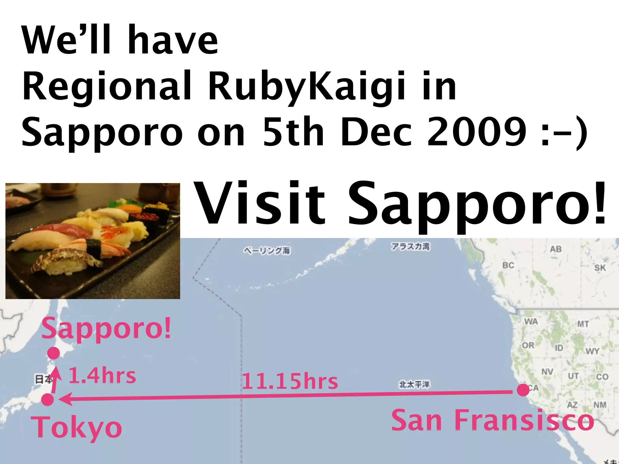 We’ll have
Regional RubyKaigi in
Sapporo on 5th Dec 2009 :-)

           Visit Sapporo!
Sapporo!
  1.4hrs    11.15hrs

Tokyo                  San Fransisco
 