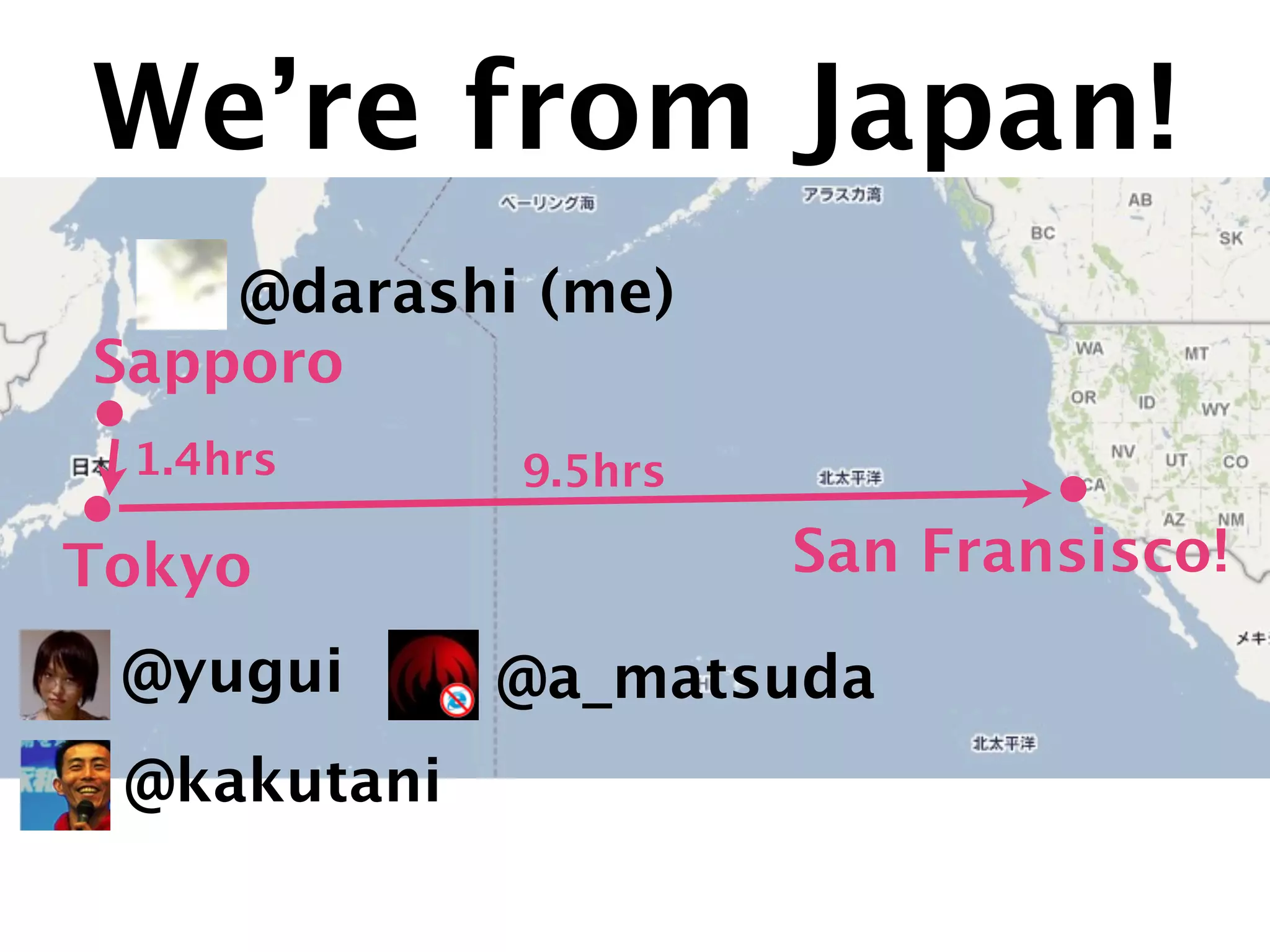 We’re from Japan!
    @darashi (me)
Sapporo
 1.4hrs      9.5hrs

Tokyo                 San Fransisco!

 @yugui      @a_matsuda
 @kakutani
 