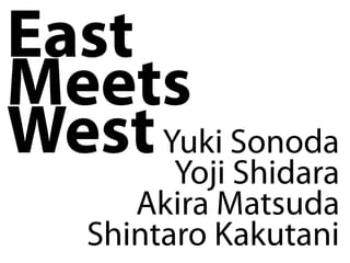 East
Meets
West Yuki Sonoda
      Yoji Shidara
       Akira Matsuda
    Shintaro Kakutani
 