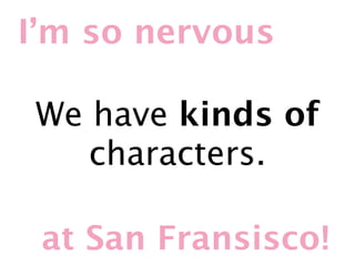 I’m so nervous

We have kinds of
   characters.

 at San Fransisco!
 