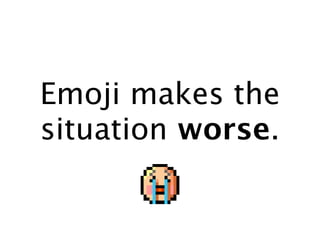 Emoji makes the
situation worse.
 