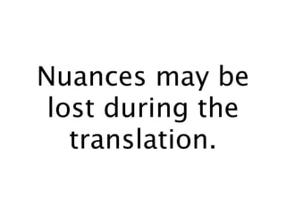 Nuances may be
 lost during the
   translation.
 