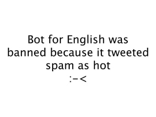 Bot for English was
banned because it tweeted
      spam as hot
           :-<
 