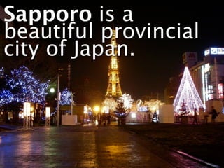 Sapporo is a
beautiful provincial
city of Japan.
 