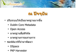 ณ ปจจุบัน
●
    ปรับระบบใหเปนมาตรฐานมากขึ้น
    ●
        Dublin Core Metadata
    ●
        Open Access
    ●
        มาตรฐานสื่อดิจทัล
                      ิ
    ●
        มาตรฐานการลงรายการ
●
    ซอฟตแวรที่นํามาพัฒนา
    ●
        DSpace
    ●
        PKP Harvester
 