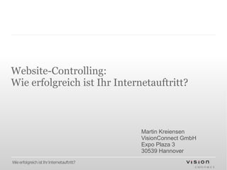 Website-Controlling:
Wie erfolgreich ist Ihr Internetauftritt?



                                            Martin Kreiensen
                                            VisionConnect GmbH
                                            Expo Plaza 3
                                            30539 Hannover
Wie erfolgreich ist Ihr Internetauftritt?
 