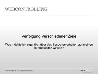 WEBCONTROLLING




                        Verfolgung Verschiedener Ziele

Was möchte ich eigentlich über das Besucherverhalten auf meinen
                    Internetseiten wissen?




Wie erfolgreich ist Ihr Internetauftritt?
 