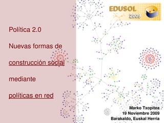 Política 2.0

Nuevas formas de

construcción social

mediante

políticas en red
                                   Marko Txopitea
                               19 Noviembre 2009
                          Barakaldo, Euskal Herria
 