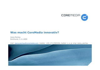 Was macht CoreMedia innovativ?
Joerg Pechau
Dortmund, 5.11.2009

mail: joerg.pechau@coremedia.com, mobile: +49.173.2585204, twitter: j_o_p, xing: joerg_pechau




                                                                 © CoreMedia AG | 20. November 09 | 1
 