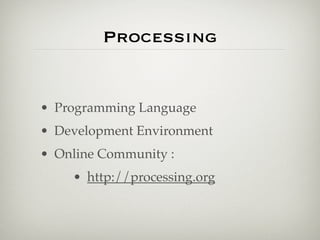 Processing
• Programming Language
• Development Environment
• Online Community :
• http://processing.org
