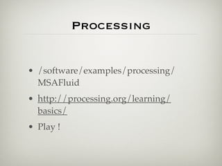 Processing
• /software/examples/processing/
MSAFluid
• http://processing.org/learning/
basics/
• Play !