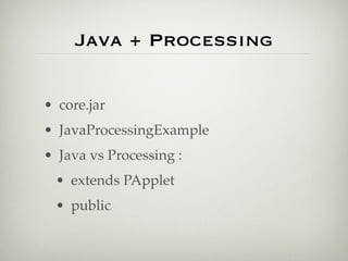 Java + Processing
• core.jar
• JavaProcessingExample
• Java vs Processing :
• extends PApplet
• public