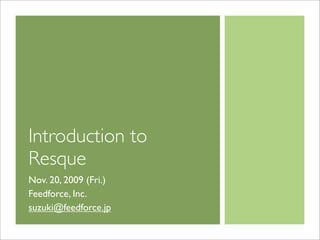 Introduction to
Resque
Nov. 20, 2009 (Fri.)
Feedforce, Inc.
suzuki@feedforce.jp
 