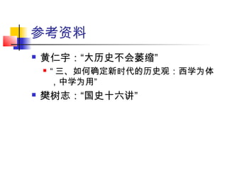 参考资料
 黄仁宇：“大历史不会萎缩”
 “ 三、如何确定新时代的历史观：西学为体
，中学为用”
 樊树志：“国史十六讲”
 