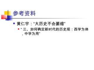 参考资料
 黄仁宇：“大历史不会萎缩”
 “ 三、如何确定新时代的历史观：西学为体
，中学为用”
 