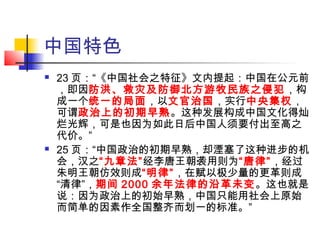 中国特色
 23 页：“《中国社会之特征》文内提起：中国在公元前
，即因防洪、救灾及防御北方游牧民族之侵犯，构
成一个统一的局面，以文官治国，实行中央集权，
可谓政治上的初期早熟。这种发展构成中国文化得灿
烂光辉，可是也因为如此日后中国人须要付出至高之
代价。”
 25 页：“中国政治的初期早熟，却湮塞了这种进步的机
会，汉之“九章法”经李唐王朝袭用则为“唐律”，经过
朱明王朝仿效则成“明律”，在赋以极少量的更革则成
“清律”，期间 2000 余年法律的沿革未变。这也就是
说：因为政治上的初始早熟，中国只能用社会上原始
而简单的因素作全国整齐而划一的标准。”
 