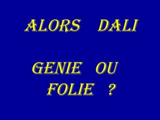 Alors dAli
genie ou
folie ?