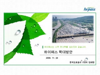 하이패스는  나무  한그루를  심는것과  같습니다. 하이패스 확대방안 2009.  11.  24 한국도로공사  ITS처  김재현 