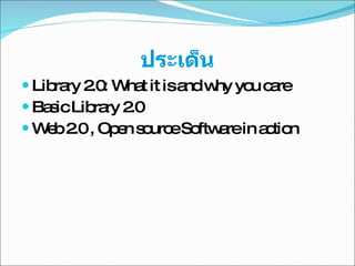 ประเด็น Library 2.0: What it is and why you care Basic Library 2.0 Web 2.0 , Open source Software in action 